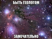 быть геологом замечательно