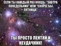 если ты каждый раз ноешь: "завтра понедельник" или "скорее бы пятница" ты просто лентяй и неудачник!