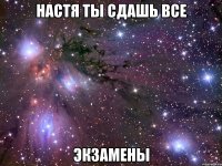 настя ты сдашь все экзамены