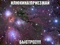 илюкина!приезжай быстрее!!!