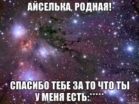 айселька, родная! спасибо тебе за то что ты у меня есть:*****