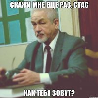 скажи мне еще раз, стас как тебя зовут?