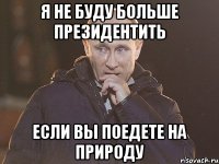 я не буду больше президентить если вы поедете на природу