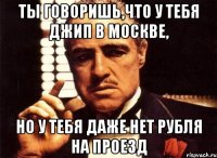 ты говоришь,что у тебя джип в москве, но у тебя даже нет рубля на проезд