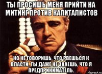 ты просишь меня прийти на митинг против капиталистов но не говоришь, что рвешься к власти, ты даже не знаешь, что я предприниматель.