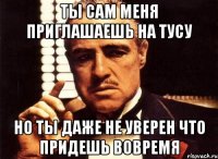 ты сам меня приглашаешь на тусу но ты даже не уверен что придешь вовремя