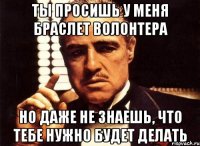 ты просишь у меня браслет волонтера но даже не знаешь, что тебе нужно будет делать