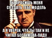 ты просишь меня создать тебе модель а я уверен, что ты так и не читал бестужева-ладу