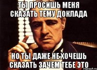 ты просишь меня сказать тему доклада но ты даже не хочешь сказать зачем тебе это