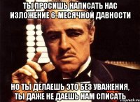 ты просишь написать нас изложение 6-месячной давности но ты делаешь это без уважения, ты даже не даешь нам списать