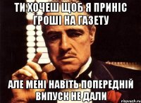 ти хочеш щоб я приніс гроші на газету але мені навіть попередній випуск не дали