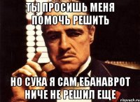 ты просишь меня помочь решить но сука я сам ебанаврот ниче не решил еще