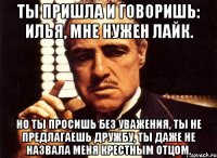 ты пришла и говоришь: илья, мне нужен лайк. но ты просишь без уважения, ты не предлагаешь дружбу, ты даже не назвала меня крестным отцом.