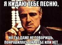 я кидаю тебе песню, но ты даже не говоришь, понравилась она тебе или нет