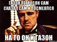 газон петросян сам сказал сам и посмеялся на то он и газон