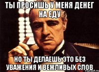 ты просишь у меня денег на еду но ты делаешь это без уважения и вежливых слов