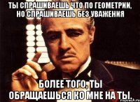 ты спрашиваешь что по геометрии, но спрашиваешь без уважения более того, ты обращаешься ко мне на ты.