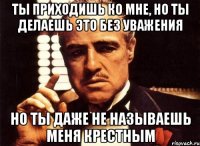 ты приходишь ко мне, но ты делаешь это без уважения но ты даже не называешь меня крестным