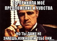 ты приняла моё предложение и чувства но ты даже не знаешь,нужны ли тебе они...