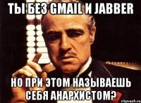 ты без gmail и jabber но при этом называешь себя анархистом?