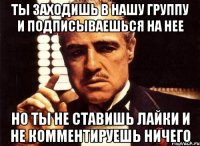 ты заходишь в нашу группу и подписываешься на нее но ты не ставишь лайки и не комментируешь ничего