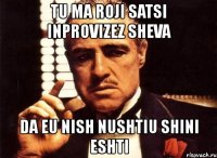 tu ma roji satsi inprovizez sheva da eu nish nushtiu shini eshti