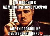 ти просиш в адміністраторів ресурси але ти просиш не луб'язно, не щиро...