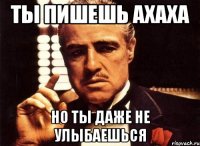 ты пишешь ахаха но ты даже не улыбаешься