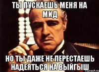 ты пускаешь меня на мид но ты даже не перестаешь надеяться на выйгыш