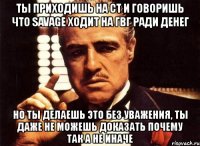 ты приходишь на ст и говоришь что savage ходит на гвг ради денег но ты делаешь это без уважения, ты даже не можешь доказать почему так а не иначе