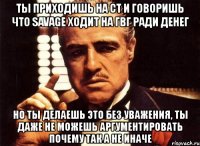 ты приходишь на ст и говоришь что savage ходит на гвг ради денег но ты делаешь это без уважения, ты даже не можешь аргументировать почему так а не иначе