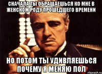 сначала ты обращаешься ко мне в женском роду прошедшего времени но потом ты удивляешься почему я меняю пол