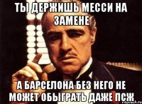 ты держишь месси на замене а барселона без него не может обыграть даже псж