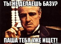 ты не делаешь базу? паша тебя уже ищет!