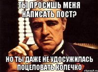 ты просишь меня написать пост? но ты даже не удосужилась поцеловать колечко