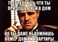 ты говоришь что ты придешь к ней в дом но ты даже не помнишь номер дома и квартиры