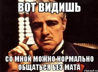 вот видишь со мной можно нормально общаться без мата