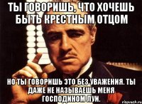 ты говоришь, что хочешь быть крестным отцом но ты говоришь это без уважения. ты даже не называешь меня господином луи.