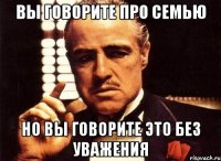 вы говорите про семью но вы говорите это без уважения