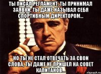 ты писал регламент, ты принимал заявки, ты даже называл себя спортивным директором... но ты не стал отвечать за свои слова, ты даже не пришел на совет капитанов...