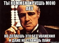 ты комментируешь мою аву но делаешь это без уважения и даже не ставишь лайк