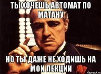 ты хочешь автомат по матану но ты даже не ходишь на мои лекции