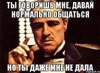 ты говоришь мне, давай нормально общаться но ты даже мне не дала