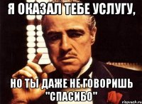 я оказал тебе услугу, но ты даже не говоришь "спасибо"