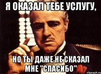 я оказал тебе услугу, но ты даже не сказал мне "спасибо"