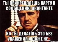 ты прикрепляешь карту к сообщению вконтакте но ты делаешь это без уважения и даже не...