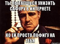 ты пытаешься унизить сафуру в интернете но ей просто пофигу на тебя