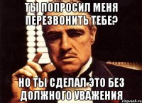 ты попросил меня перезвонить тебе? но ты сделал это без должного уважения