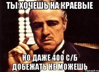 ты хочешь на краевые но даже 400 с/б добежать не можешь