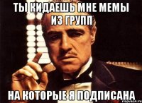 ты кидаешь мне мемы из групп на которые я подписана